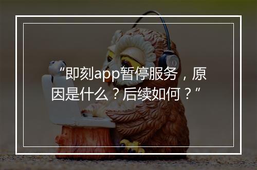“即刻app暂停服务，原因是什么？后续如何？”