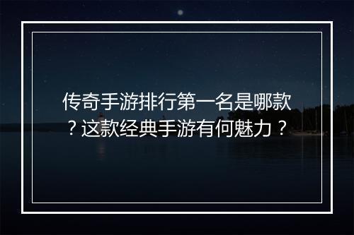 传奇手游排行第一名是哪款？这款经典手游有何魅力？