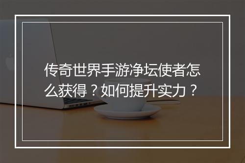 传奇世界手游净坛使者怎么获得？如何提升实力？