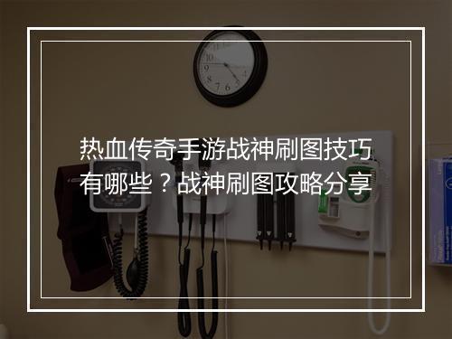 热血传奇手游战神刷图技巧有哪些？战神刷图攻略分享