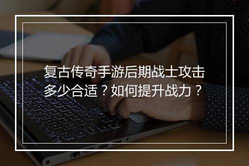 复古传奇手游后期战士攻击多少合适？如何提升战力？