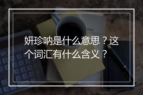 妍珍呐是什么意思？这个词汇有什么含义？