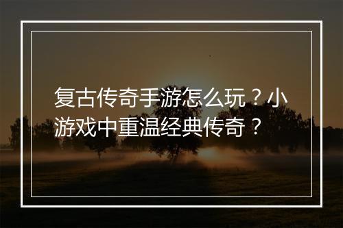 复古传奇手游怎么玩？小游戏中重温经典传奇？