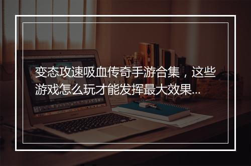 变态攻速吸血传奇手游合集，这些游戏怎么玩才能发挥最大效果？