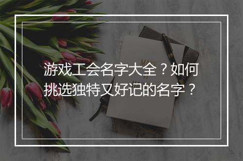 游戏工会名字大全？如何挑选独特又好记的名字？