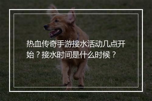 热血传奇手游接水活动几点开始？接水时间是什么时候？