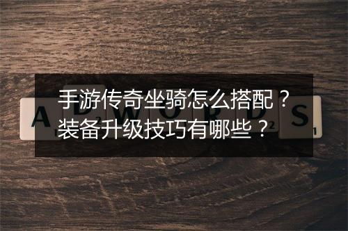 手游传奇坐骑怎么搭配？装备升级技巧有哪些？