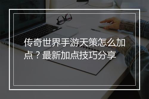 传奇世界手游天策怎么加点？最新加点技巧分享