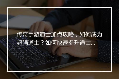 传奇手游道士加点攻略，如何成为超强道士？如何快速提升道士实力？