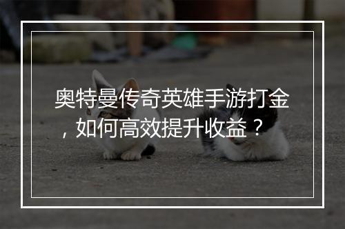 奥特曼传奇英雄手游打金，如何高效提升收益？