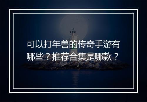 可以打年兽的传奇手游有哪些？推荐合集是哪款？