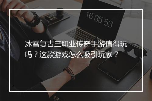 冰雪复古三职业传奇手游值得玩吗？这款游戏怎么吸引玩家？