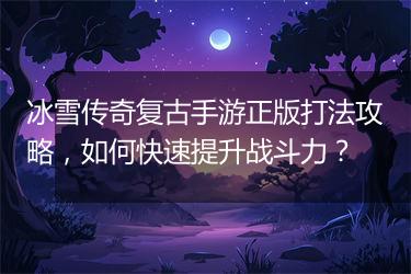 冰雪传奇复古手游正版打法攻略，如何快速提升战斗力？