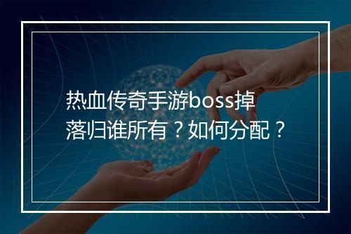 热血传奇手游boss掉落归谁所有？如何分配？