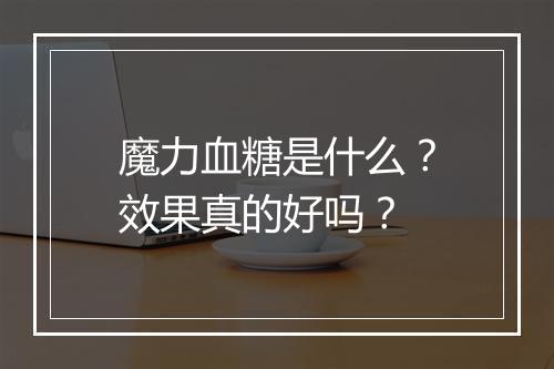 魔力血糖是什么？效果真的好吗？