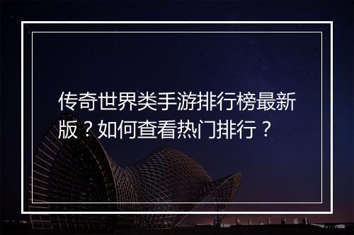 传奇世界类手游排行榜最新版？如何查看热门排行？