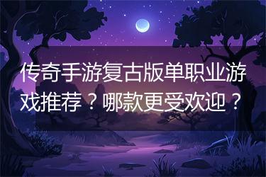 传奇手游复古版单职业游戏推荐？哪款更受欢迎？