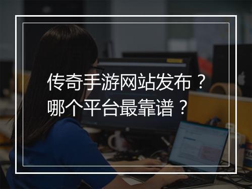 传奇手游网站发布？哪个平台最靠谱？