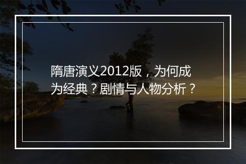 隋唐演义2012版，为何成为经典？剧情与人物分析？