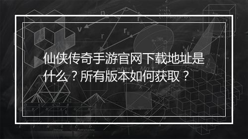 仙侠传奇手游官网下载地址是什么？所有版本如何获取？