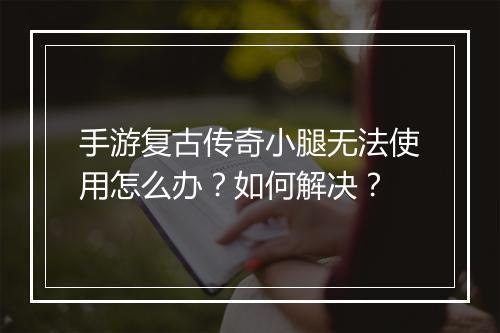 手游复古传奇小腿无法使用怎么办？如何解决？