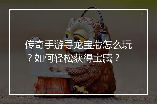 传奇手游寻龙宝藏怎么玩？如何轻松获得宝藏？
