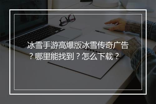 冰雪手游高爆版冰雪传奇广告？哪里能找到？怎么下载？