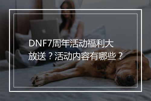 DNF7周年活动福利大放送？活动内容有哪些？