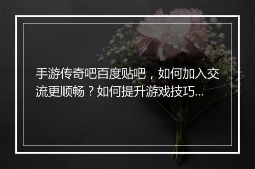 手游传奇吧百度贴吧，如何加入交流更顺畅？如何提升游戏技巧？