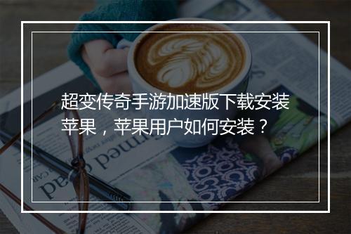 超变传奇手游加速版下载安装苹果，苹果用户如何安装？