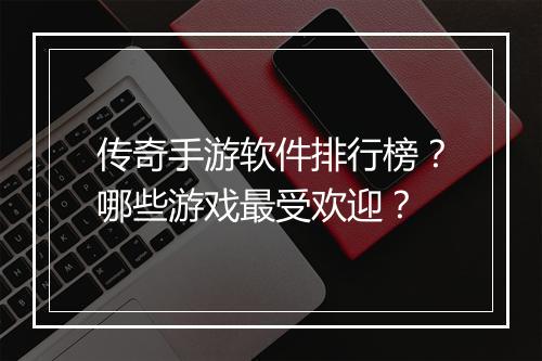 传奇手游软件排行榜？哪些游戏最受欢迎？