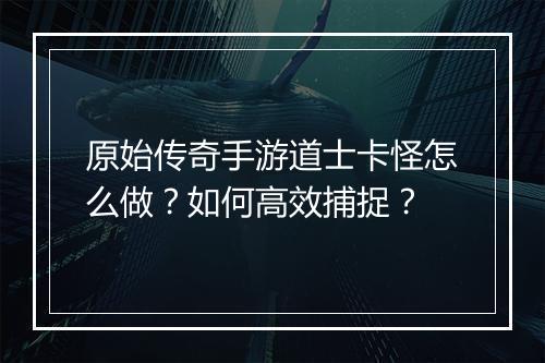 原始传奇手游道士卡怪怎么做？如何高效捕捉？