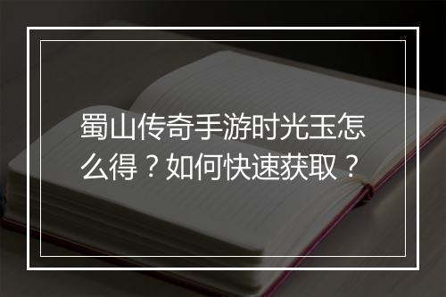 蜀山传奇手游时光玉怎么得？如何快速获取？