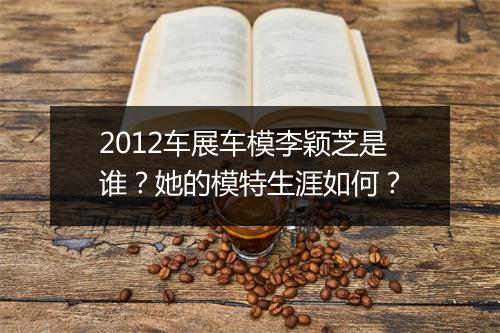 2012车展车模李颖芝是谁？她的模特生涯如何？