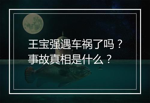 王宝强遇车祸了吗？事故真相是什么？