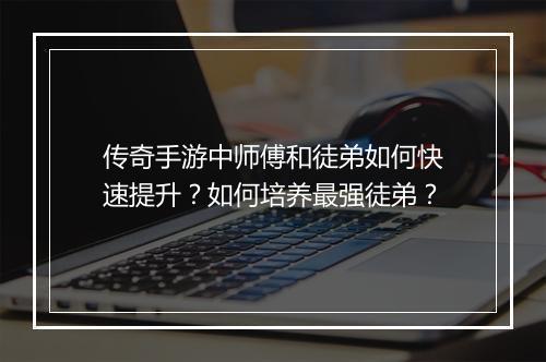 传奇手游中师傅和徒弟如何快速提升？如何培养最强徒弟？