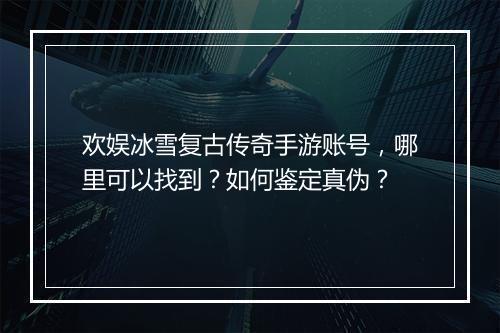 欢娱冰雪复古传奇手游账号，哪里可以找到？如何鉴定真伪？