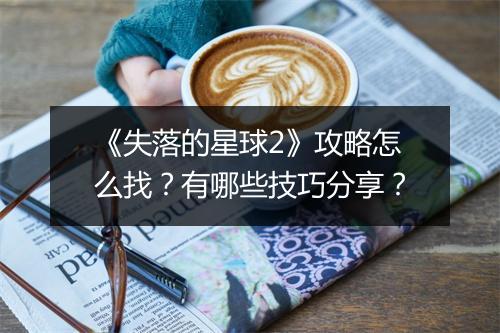 《失落的星球2》攻略怎么找？有哪些技巧分享？