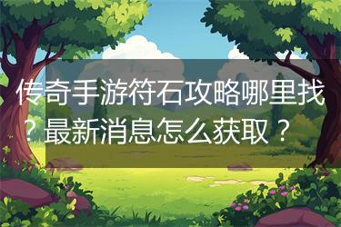 传奇手游符石攻略哪里找？最新消息怎么获取？