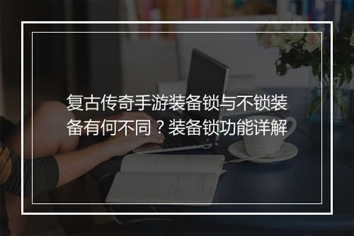 复古传奇手游装备锁与不锁装备有何不同？装备锁功能详解