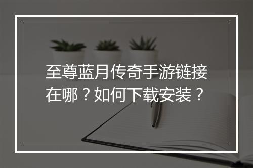 至尊蓝月传奇手游链接在哪？如何下载安装？