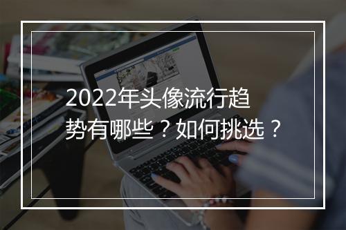 2022年头像流行趋势有哪些？如何挑选？
