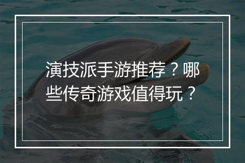 演技派手游推荐？哪些传奇游戏值得玩？