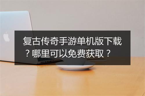 复古传奇手游单机版下载？哪里可以免费获取？
