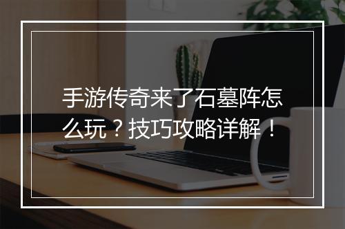 手游传奇来了石墓阵怎么玩？技巧攻略详解！