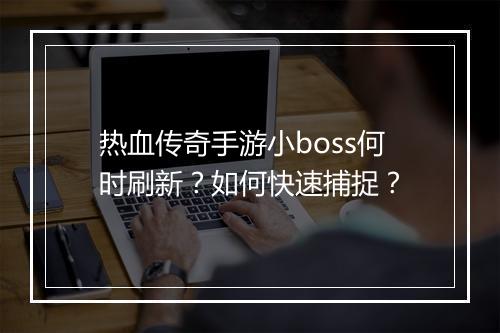 热血传奇手游小boss何时刷新？如何快速捕捉？