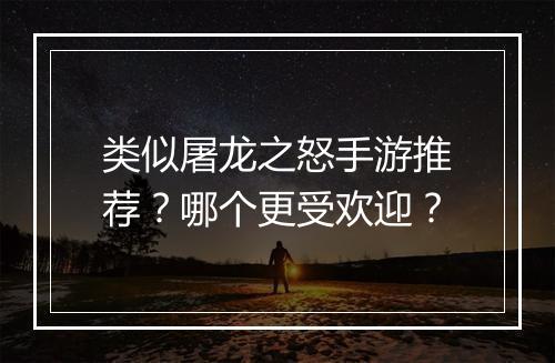 类似屠龙之怒手游推荐？哪个更受欢迎？