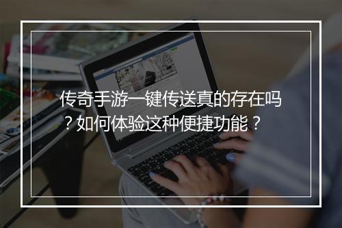 传奇手游一键传送真的存在吗？如何体验这种便捷功能？