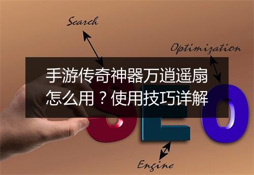 手游传奇神器万逍遥扇怎么用？使用技巧详解