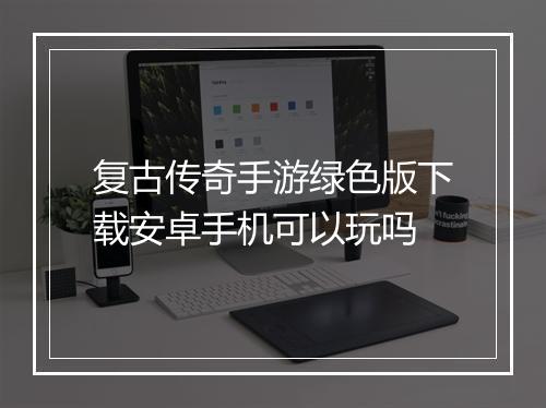 复古传奇手游绿色版下载安卓手机可以玩吗